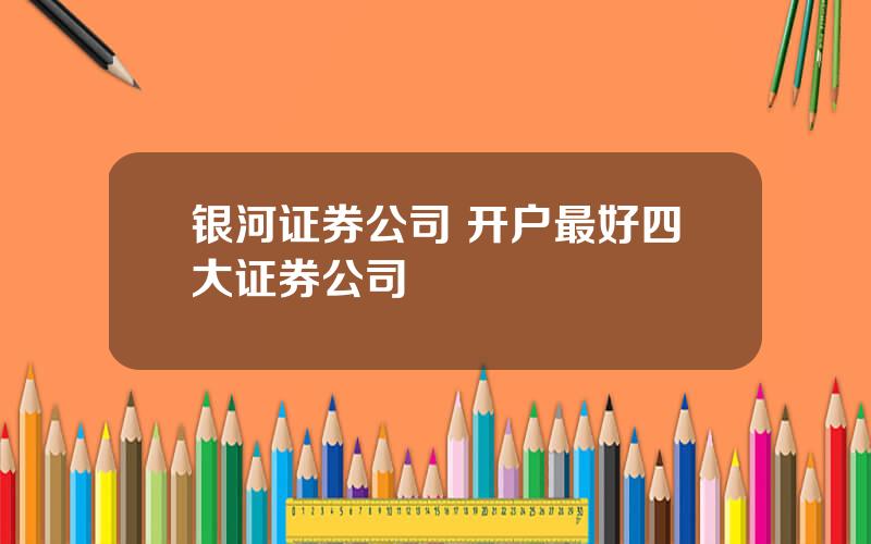 银河证券公司 开户最好四大证券公司